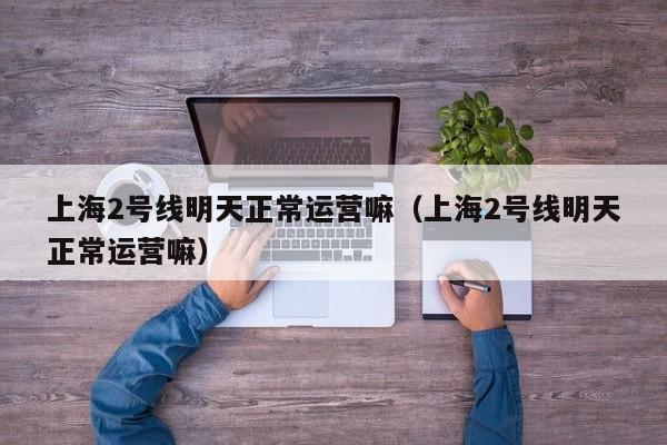 上海2号线明天正常运营嘛（上海2号线明天正常运营嘛）