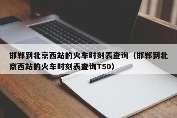 邯郸到北京西站的火车时刻表查询（邯郸到北京西站的火车时刻表查询T50）
