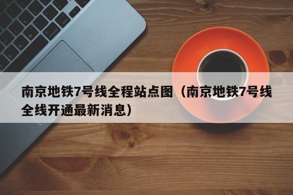 南京地铁7号线全程站点图（南京地铁7号线全线开通最新消息）  第1张