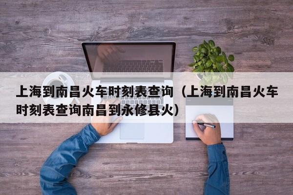 上海到南昌火车时刻表查询（上海到南昌火车时刻表查询南昌到永修县火）
