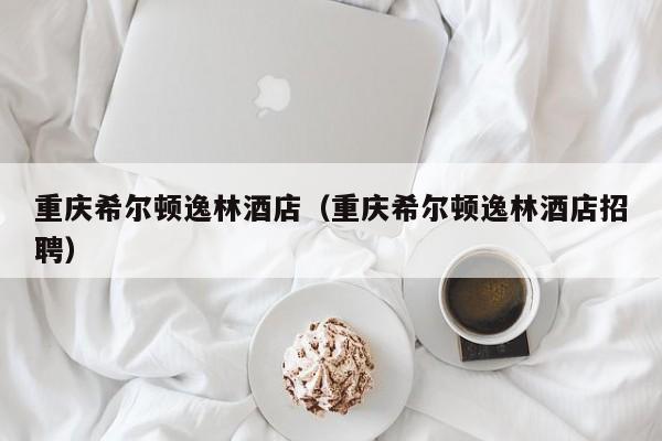 重庆希尔顿逸林酒店（重庆希尔顿逸林酒店招聘）