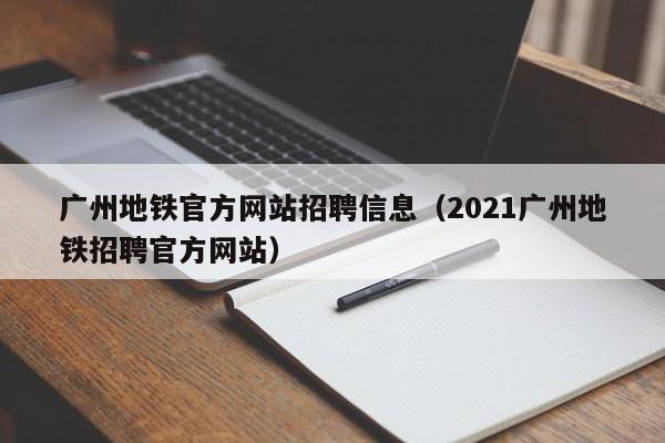 广州地铁官方网站招聘信息（2021广州地铁招聘官方网站）  第1张