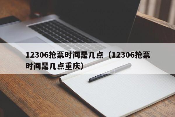 12306抢票时间是几点（12306抢票时间是几点重庆）
