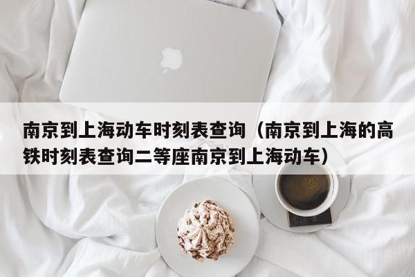 南京到上海动车时刻表查询（南京到上海的高铁时刻表查询二等座南京到上海动车）