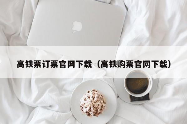 高铁票订票官网下载（高铁购票官网下载）
