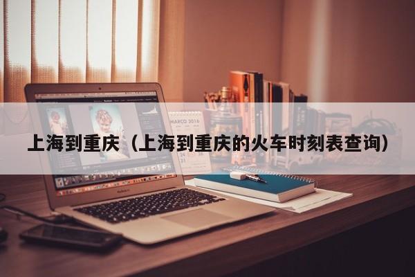 上海到重庆（上海到重庆的火车时刻表查询）