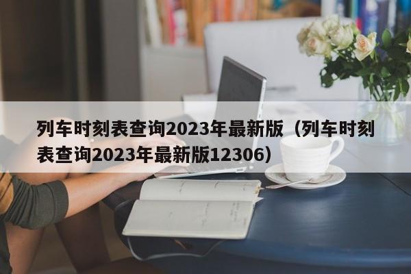 列车时刻表查询2023年最新版（列车时刻表查询2023年最新版12306）