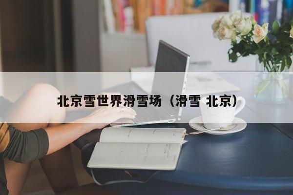 北京雪世界滑雪场（滑雪 北京）