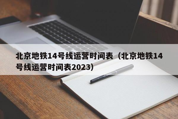 北京地铁14号线运营时间表（北京地铁14号线运营时间表2023）