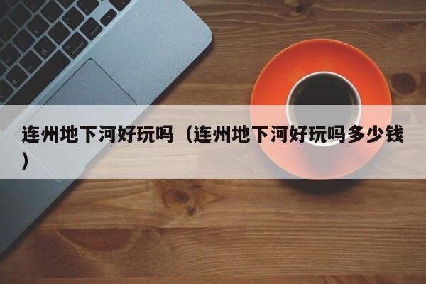 连州地下河好玩吗（连州地下河好玩吗多少钱）