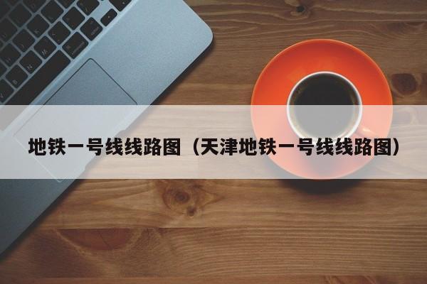 地铁一号线线路图（天津地铁一号线线路图）