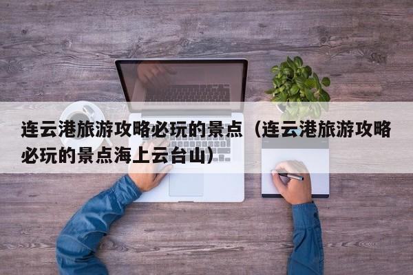连云港旅游攻略必玩的景点（连云港旅游攻略必玩的景点海上云台山）