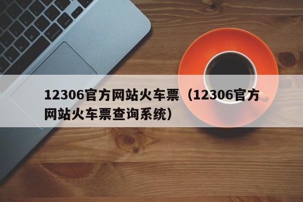 12306官方网站火车票（12306官方网站火车票查询系统）