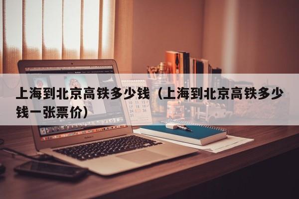上海到北京高铁多少钱（上海到北京高铁多少钱一张票价）
