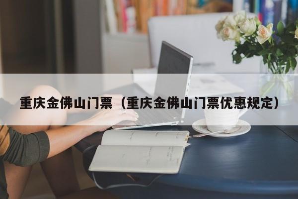 重庆金佛山门票（重庆金佛山门票优惠规定）