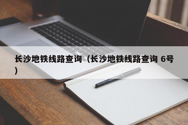 长沙地铁线路查询（长沙地铁线路查询 6号）