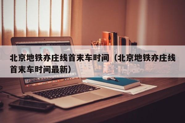 北京地铁亦庄线首末车时间（北京地铁亦庄线首末车时间最新）