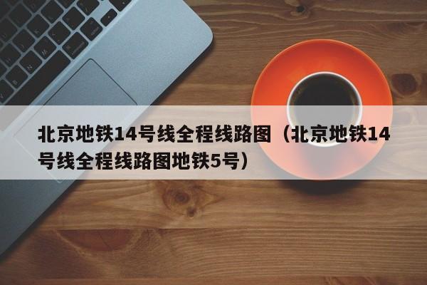 北京地铁14号线全程线路图（北京地铁14号线全程线路图地铁5号）  第1张