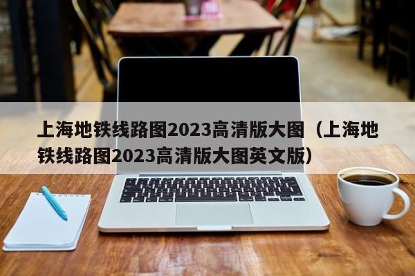 上海地铁线路图2023高清版大图（上海地铁线路图2023高清版大图英文版）