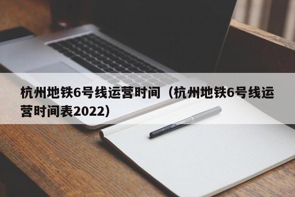 杭州地铁6号线运营时间（杭州地铁6号线运营时间表2022）