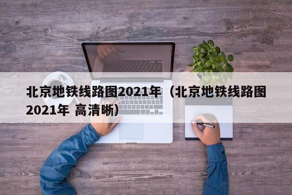 北京地铁线路图2021年（北京地铁线路图2021年 高清晰）