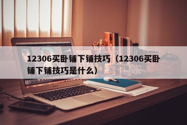 12306买卧铺下铺技巧（12306买卧铺下铺技巧是什么）