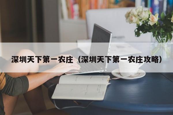 深圳天下第一农庄（深圳天下第一农庄攻略）