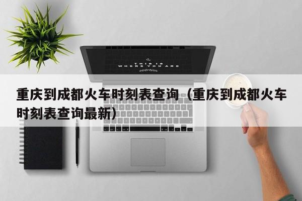重庆到成都火车时刻表查询（重庆到成都火车时刻表查询最新）