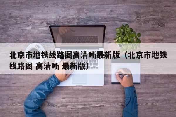 北京市地铁线路图高清晰最新版（北京市地铁线路图 高清晰 最新版）