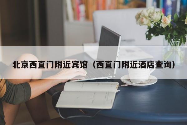 北京西直门附近宾馆（西直门附近酒店查询）