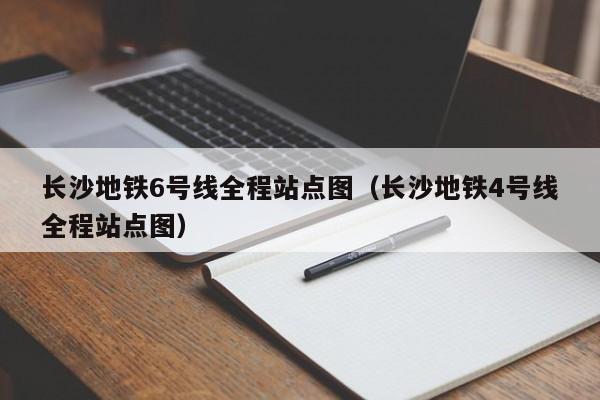 长沙地铁6号线全程站点图（长沙地铁4号线全程站点图）