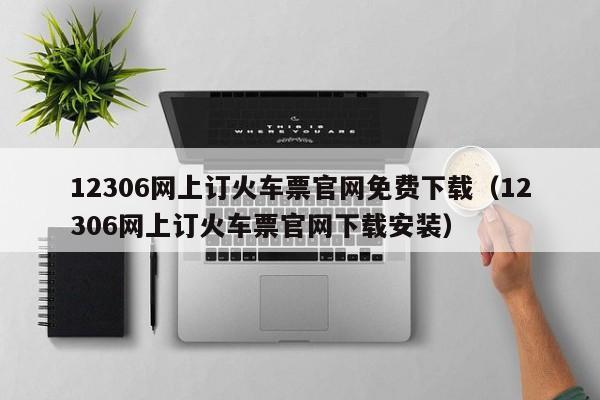 12306网上订火车票官网免费下载（12306网上订火车票官网下载安装）
