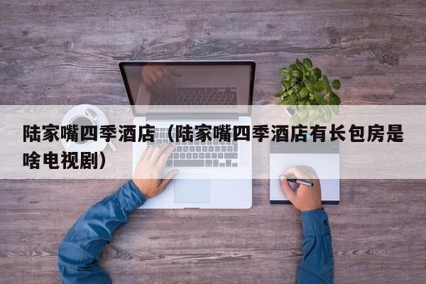 陆家嘴四季酒店（陆家嘴四季酒店有长包房是啥电视剧）