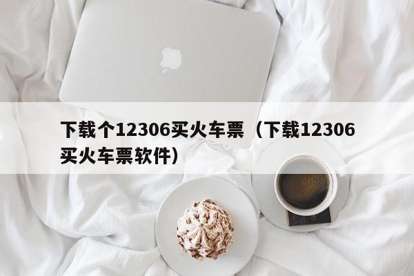 下载个12306买火车票（下载12306买火车票软件）