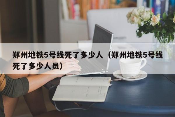 郑州地铁5号线死了多少人（郑州地铁5号线死了多少人员）
