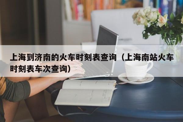 上海到济南的火车时刻表查询（上海南站火车时刻表车次查询）  第1张