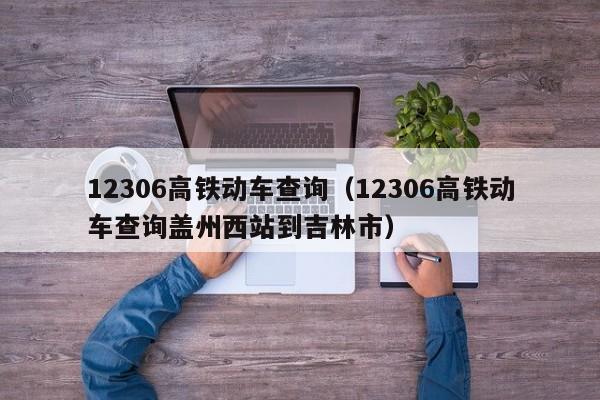 12306高铁动车查询（12306高铁动车查询盖州西站到吉林市）