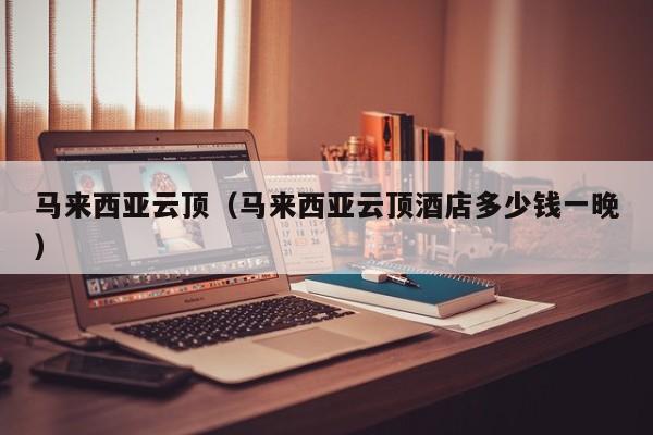 马来西亚云顶（马来西亚云顶酒店多少钱一晚）