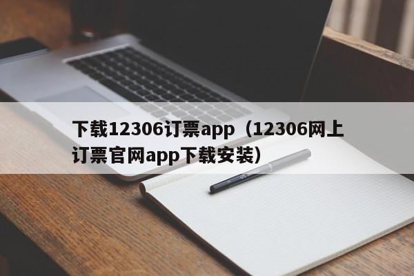 下载12306订票app（12306网上订票官网app下载安装）