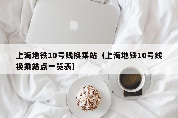 上海地铁10号线换乘站（上海地铁10号线换乘站点一览表）