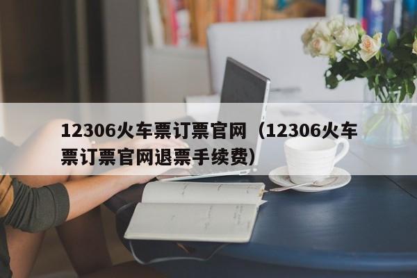 12306火车票订票官网（12306火车票订票官网退票手续费）