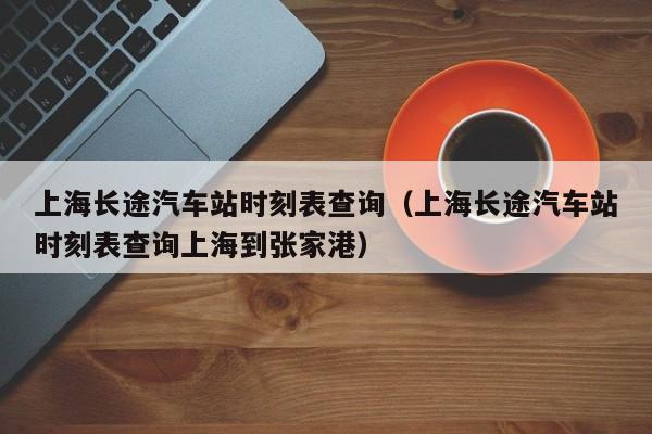 上海长途汽车站时刻表查询（上海长途汽车站时刻表查询上海到张家港）
