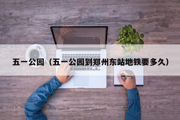 五一公园（五一公园到郑州东站地铁要多久）