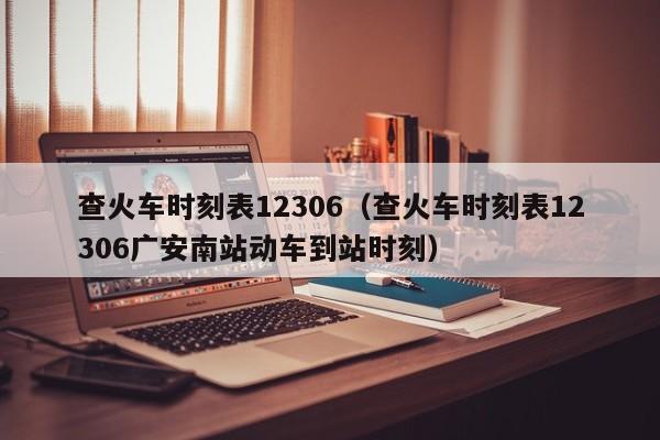 查火车时刻表12306（查火车时刻表12306广安南站动车到站时刻）
