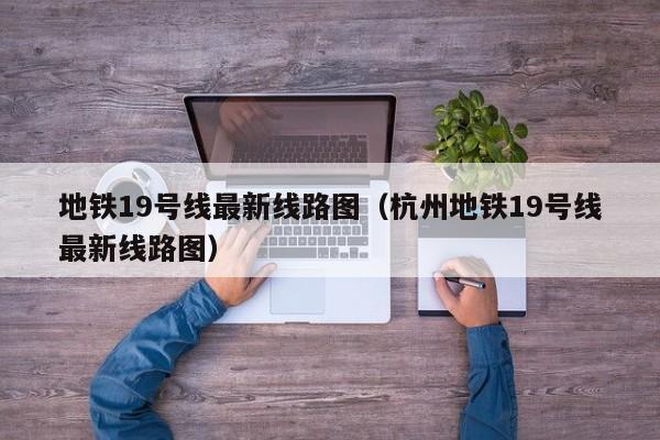 地铁19号线最新线路图（杭州地铁19号线最新线路图）  第1张