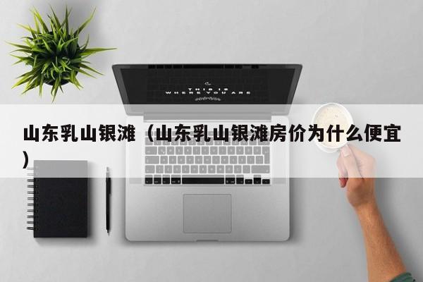 山东乳山银滩（山东乳山银滩房价为什么便宜）