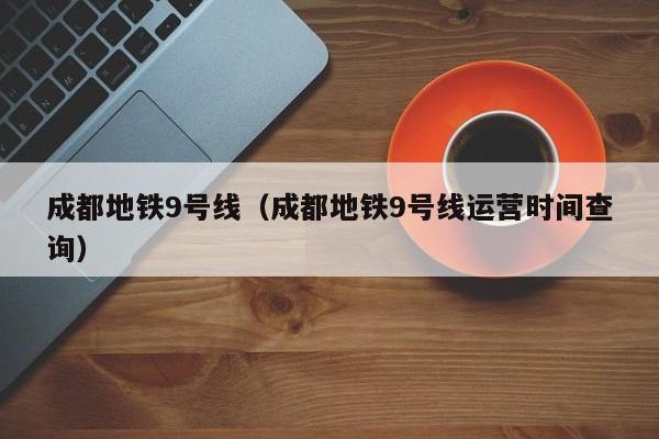 成都地铁9号线（成都地铁9号线运营时间查询）