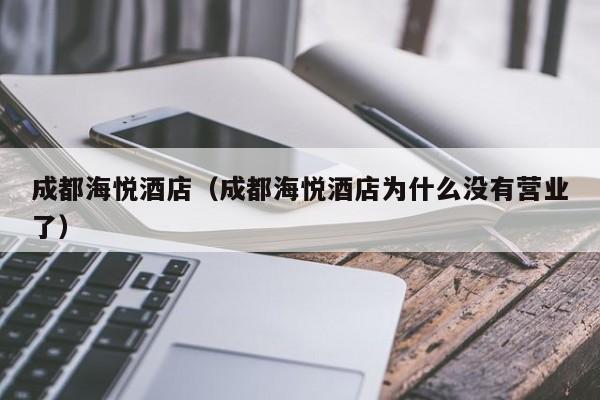 成都海悦酒店（成都海悦酒店为什么没有营业了）