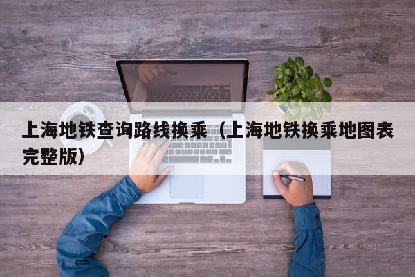 上海地铁查询路线换乘（上海地铁换乘地图表完整版）