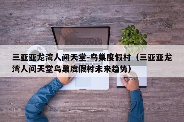 三亚亚龙湾人间天堂-鸟巢度假村（三亚亚龙湾人间天堂鸟巢度假村未来趋势）